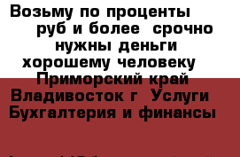 Возьму по проценты 500.000 руб и более. срочно нужны деньги хорошему человеку - Приморский край, Владивосток г. Услуги » Бухгалтерия и финансы   